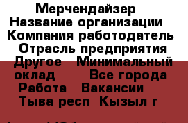 Мерчендайзер › Название организации ­ Компания-работодатель › Отрасль предприятия ­ Другое › Минимальный оклад ­ 1 - Все города Работа » Вакансии   . Тыва респ.,Кызыл г.